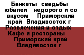 Банкеты, свадьбы, юбилеи - недорого и со вкусом! - Приморский край, Владивосток г. Развлечения и отдых » Кафе и рестораны   . Приморский край,Владивосток г.